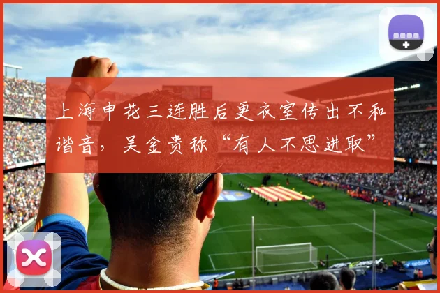 上海申花三连胜后更衣室传出不和谐音,吴金贵称“有人不思进取”