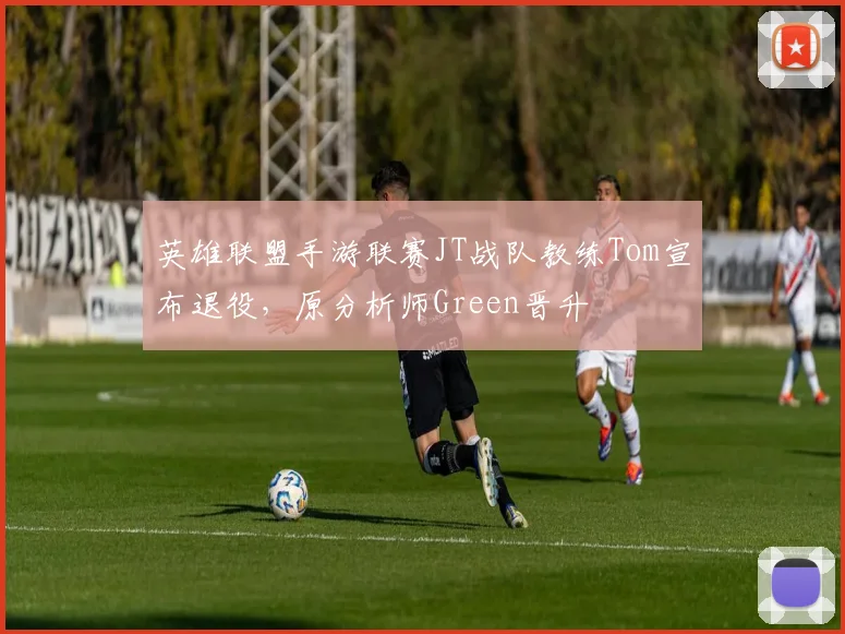 英雄联盟手游联赛JT战队教练Tom宣布退役，原分析师Green晋升