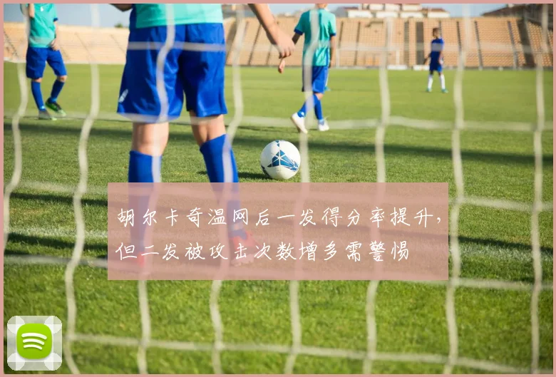 胡尔卡奇温网后一发得分率提升，但二发被攻击次数增多需警惕