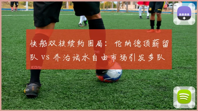 快船双核续约困局：伦纳德顶薪留队 vs 乔治试水自由市场引发多队争抢