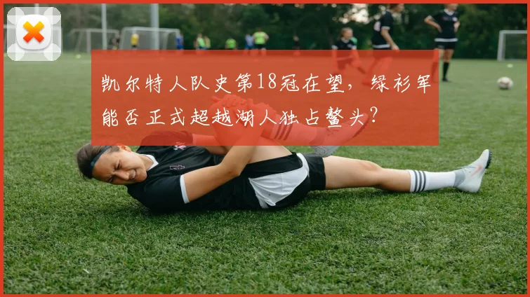 凯尔特人队史第18冠在望，绿衫军能否正式超越湖人独占鳌头？
