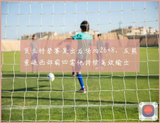 莫兰特禁赛复出后场均26+8，灰熊重返西部前四需他持续高效输出