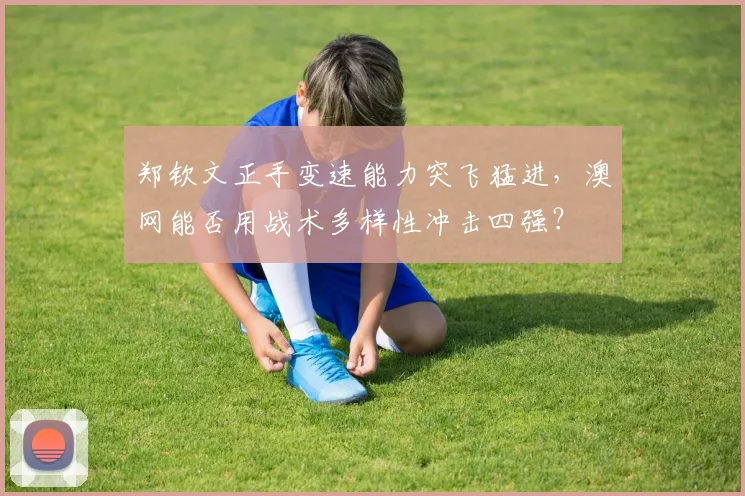 郑钦文正手变速能力突飞猛进，澳网能否用战术多样性冲击四强？
